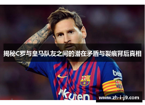 揭秘C罗与皇马队友之间的潜在矛盾与裂痕背后真相