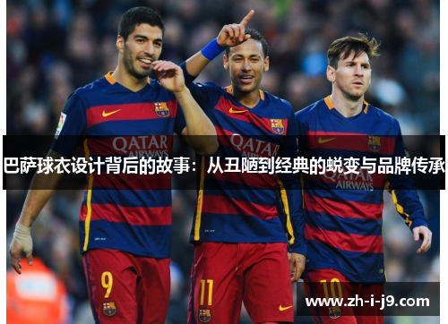 巴萨球衣设计背后的故事:从丑陋到经典的蜕变与品牌传承 巴萨球衣设计背后的故事:从丑陋到经典的蜕变与品牌传承