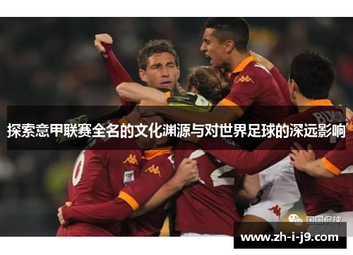 探索意甲联赛全名的文化渊源与对世界足球的深远影响