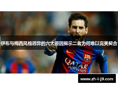 伊布与梅西风格迥异的六大原因揭示二者为何难以完美契合