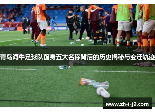 青岛海牛足球队前身五大名称背后的历史揭秘与变迁轨迹
