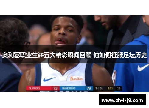 奥利塞职业生涯五大精彩瞬间回顾 他如何征服足坛历史