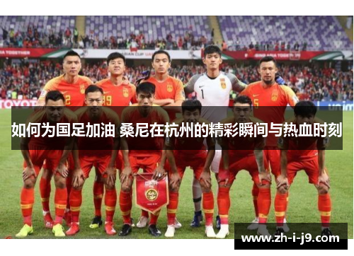 如何为国足加油 桑尼在杭州的精彩瞬间与热血时刻 如何为国足加油 桑尼在杭州的精彩瞬间与热血时刻