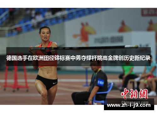 德国选手在欧洲田径锦标赛中勇夺撑杆跳高金牌创历史新纪录 德国选手在欧洲田径锦标赛中勇夺撑杆跳高金牌创历史新纪录
