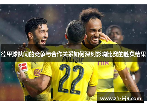 德甲球队间的竞争与合作关系如何深刻影响比赛的胜负结果