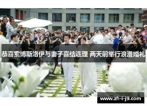 恭喜索博斯洛伊与妻子喜结连理 两天前举行浪漫婚礼 恭喜索博斯洛伊与妻子喜结连理 两天前举行浪漫婚礼