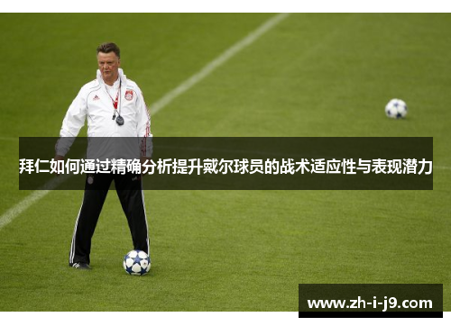 拜仁如何通过精确分析提升戴尔球员的战术适应性与表现潜力 拜仁如何通过精确分析提升戴尔球员的战术适应性与表现潜力