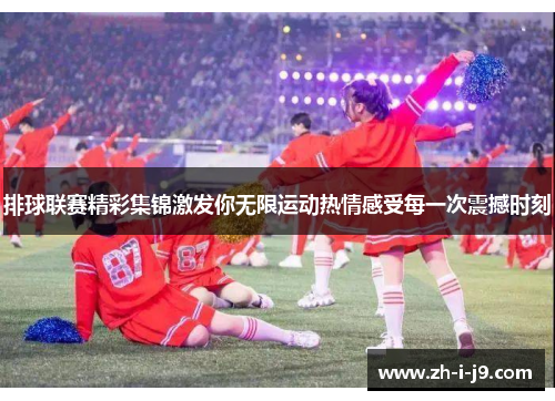 排球联赛精彩集锦激发你无限运动热情感受每一次震撼时刻 排球联赛精彩集锦激发你无限运动热情感受每一次震撼时刻