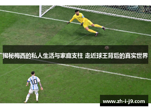 揭秘梅西的私人生活与家庭支柱 走近球王背后的真实世界