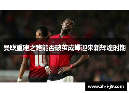 曼联重建之路能否破茧成蝶迎来新辉煌时期