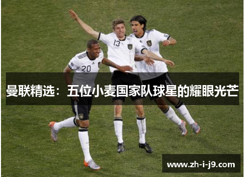 曼联精选：五位小麦国家队球星的耀眼光芒