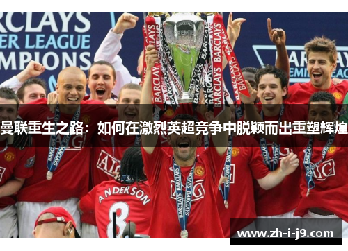 曼联重生之路:如何在激烈英超竞争中脱颖而出重塑辉煌 曼联重生之路:如何在激烈英超竞争中脱颖而出重塑辉煌