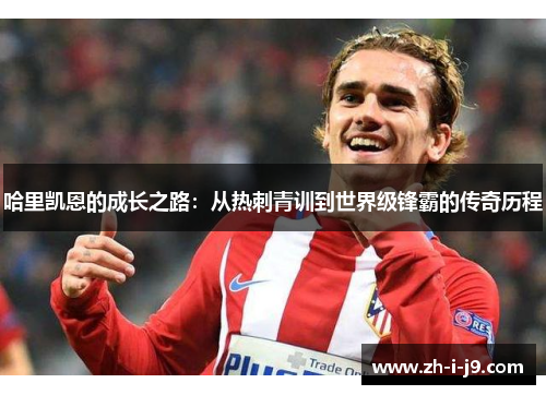 哈里凯恩的成长之路:从热刺青训到世界级锋霸的传奇历程 哈里凯恩的成长之路:从热刺青训到世界级锋霸的传奇历程