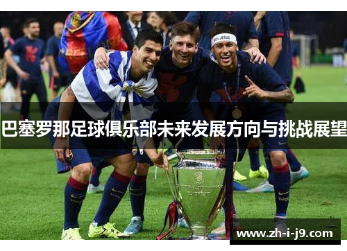 巴塞罗那足球俱乐部未来发展方向与挑战展望 巴塞罗那足球俱乐部未来发展方向与挑战展望