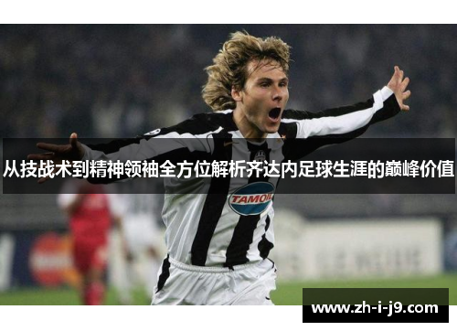从技战术到精神领袖全方位解析齐达内足球生涯的巅峰价值 从技战术到精神领袖全方位解析齐达内足球生涯的巅峰价值