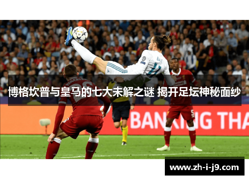 博格坎普与皇马的七大未解之谜 揭开足坛神秘面纱