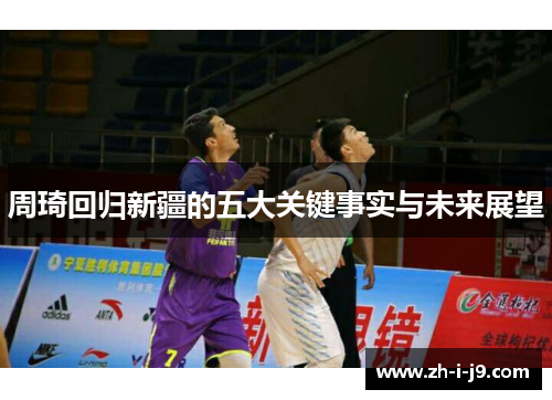 周琦回归新疆的五大关键事实与未来展望 周琦回归新疆的五大关键事实与未来展望