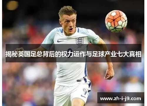 揭秘英国足总背后的权力运作与足球产业七大真相 揭秘英国足总背后的权力运作与足球产业七大真相
