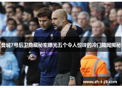 曼城7号后卫隐藏秘密曝光五个令人惊讶的冷门趣闻揭秘 曼城7号后卫隐藏秘密曝光五个令人惊讶的冷门趣闻揭秘