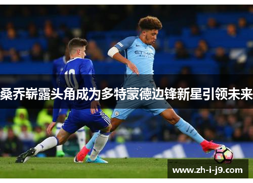 桑乔崭露头角成为多特蒙德边锋新星引领未来