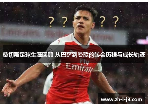 桑切斯足球生涯回顾 从巴萨到曼联的转会历程与成长轨迹