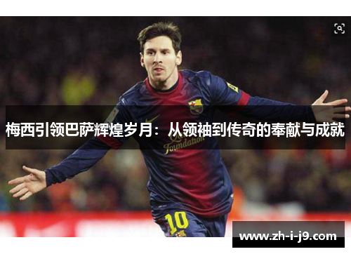 梅西引领巴萨辉煌岁月:从领袖到传奇的奉献与成就 梅西引领巴萨辉煌岁月:从领袖到传奇的奉献与成就