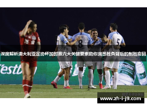 深度解析澳大利亚足协杯加时赛六大关键要素助你洞悉胜负背后的制胜密码 深度解析澳大利亚足协杯加时赛六大关键要素助你洞悉胜负背后的制胜密码