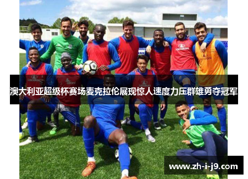 澳大利亚超级杯赛场麦克拉伦展现惊人速度力压群雄勇夺冠军 澳大利亚超级杯赛场麦克拉伦展现惊人速度力压群雄勇夺冠军