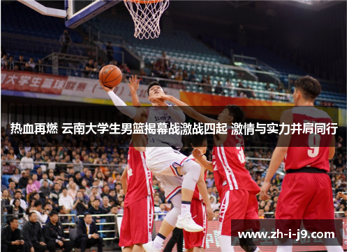热血再燃 云南大学生男篮揭幕战激战四起 激情与实力并肩同行 热血再燃 云南大学生男篮揭幕战激战四起 激情与实力并肩同行
