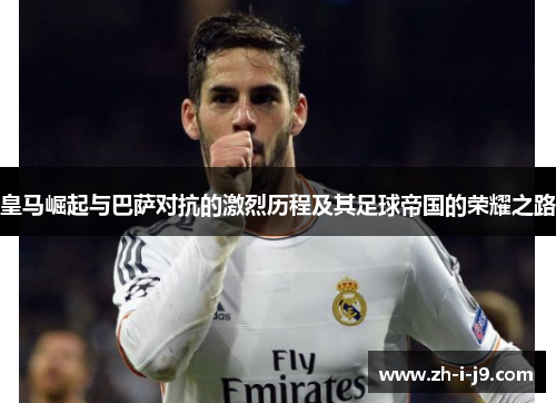 皇马崛起与巴萨对抗的激烈历程及其足球帝国的荣耀之路 皇马崛起与巴萨对抗的激烈历程及其足球帝国的荣耀之路