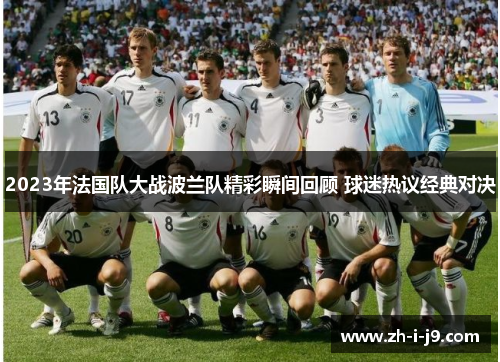 2023年法国队大战波兰队精彩瞬间回顾 球迷热议经典对决 2023年法国队大战波兰队精彩瞬间回顾 球迷热议经典对决