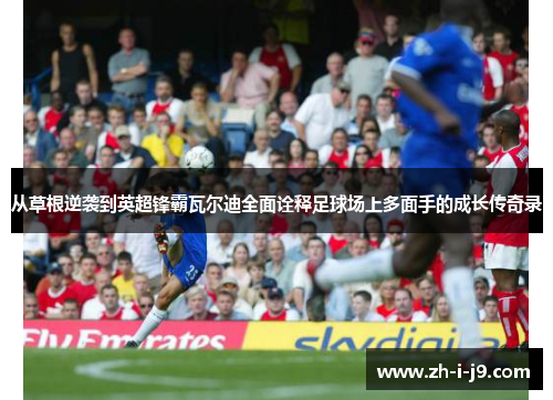 从草根逆袭到英超锋霸瓦尔迪全面诠释足球场上多面手的成长传奇录 从草根逆袭到英超锋霸瓦尔迪全面诠释足球场上多面手的成长传奇录