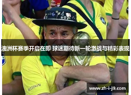 澳洲杯赛季开启在即 球迷期待新一轮激战与精彩表现 澳洲杯赛季开启在即 球迷期待新一轮激战与精彩表现