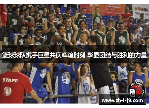 篮球球队携手巨星共庆辉煌时刻 彰显团结与胜利的力量 篮球球队携手巨星共庆辉煌时刻 彰显团结与胜利的力量