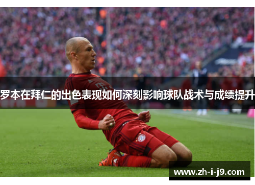 罗本在拜仁的出色表现如何深刻影响球队战术与成绩提升 罗本在拜仁的出色表现如何深刻影响球队战术与成绩提升