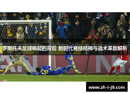 罗斯托夫足球崛起的背后 新时代竞技精神与战术革新解析 罗斯托夫足球崛起的背后 新时代竞技精神与战术革新解析