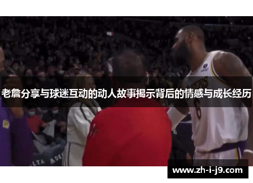 老詹分享与球迷互动的动人故事揭示背后的情感与成长经历 老詹分享与球迷互动的动人故事揭示背后的情感与成长经历