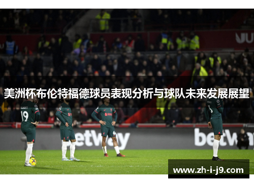 美洲杯布伦特福德球员表现分析与球队未来发展展望 美洲杯布伦特福德球员表现分析与球队未来发展展望