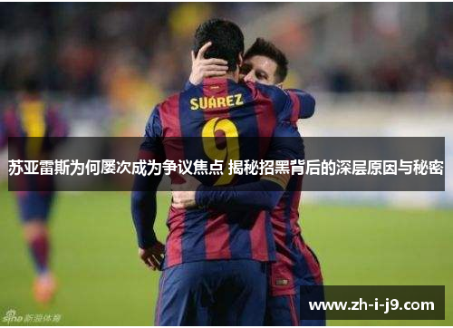 苏亚雷斯为何屡次成为争议焦点 揭秘招黑背后的深层原因与秘密 苏亚雷斯为何屡次成为争议焦点 揭秘招黑背后的深层原因与秘密