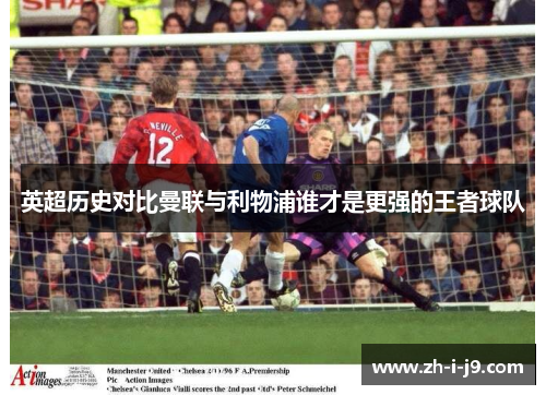 英超历史对比曼联与利物浦谁才是更强的王者球队 英超历史对比曼联与利物浦谁才是更强的王者球队