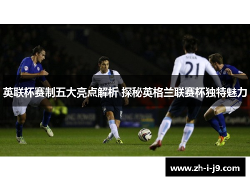 英联杯赛制五大亮点解析 探秘英格兰联赛杯独特魅力