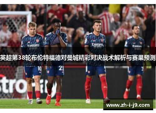 英超第38轮布伦特福德对曼城精彩对决战术解析与赛果预测 英超第38轮布伦特福德对曼城精彩对决战术解析与赛果预测
