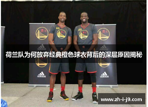 荷兰队为何放弃经典橙色球衣背后的深层原因揭秘