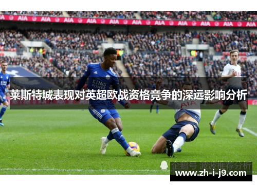 莱斯特城表现对英超欧战资格竞争的深远影响分析 莱斯特城表现对英超欧战资格竞争的深远影响分析