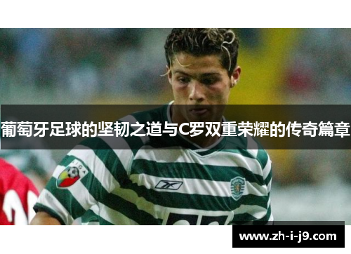 葡萄牙足球的坚韧之道与C罗双重荣耀的传奇篇章 葡萄牙足球的坚韧之道与C罗双重荣耀的传奇篇章
