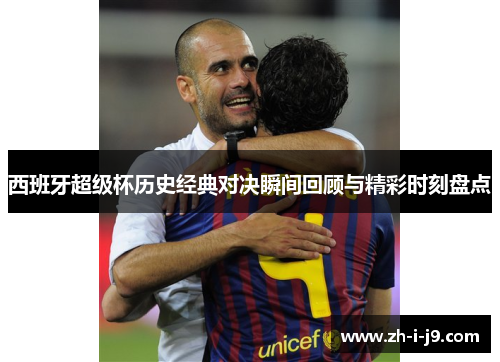西班牙超级杯历史经典对决瞬间回顾与精彩时刻盘点 西班牙超级杯历史经典对决瞬间回顾与精彩时刻盘点