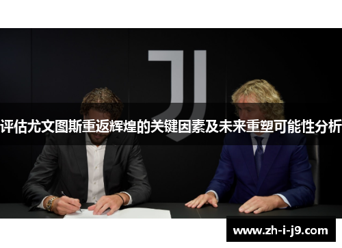 评估尤文图斯重返辉煌的关键因素及未来重塑可能性分析 评估尤文图斯重返辉煌的关键因素及未来重塑可能性分析