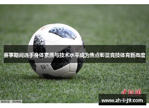 赛事期间选手身体素质与技术水平成为焦点彰显竞技体育新高度 赛事期间选手身体素质与技术水平成为焦点彰显竞技体育新高度