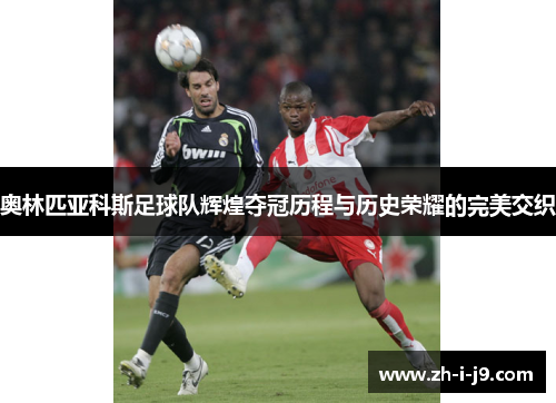 奥林匹亚科斯足球队辉煌夺冠历程与历史荣耀的完美交织