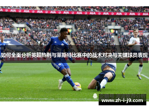 如何全面分析英超热刺与莱斯特比赛中的战术对决与关键球员表现